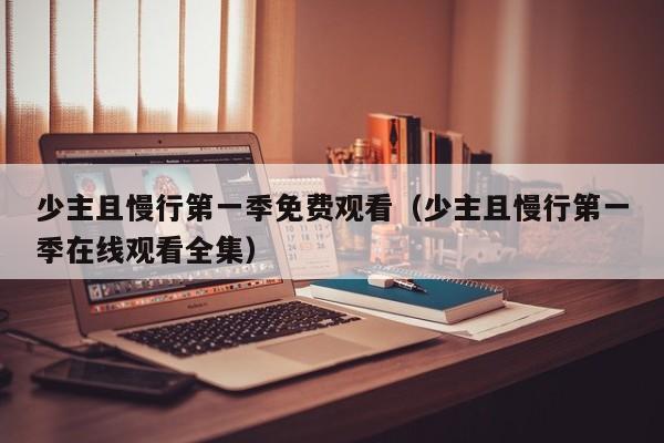 少主且慢行第一季免费观看（少主且慢行第一季在线观看全集）