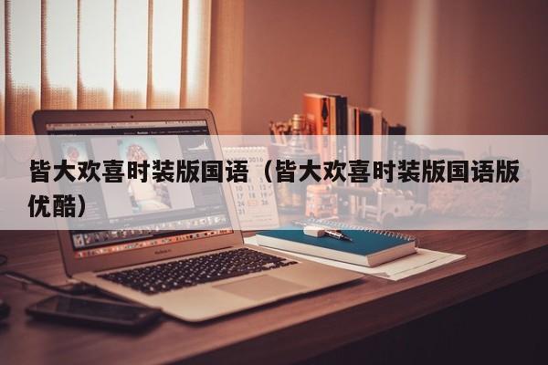皆大欢喜时装版国语（皆大欢喜时装版国语版优酷）