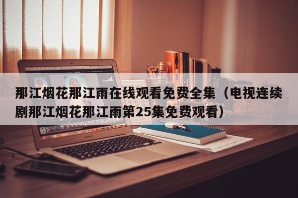 那江烟花那江雨在线观看免费全集（电视连续剧那江烟花那江雨第25集免费观看）