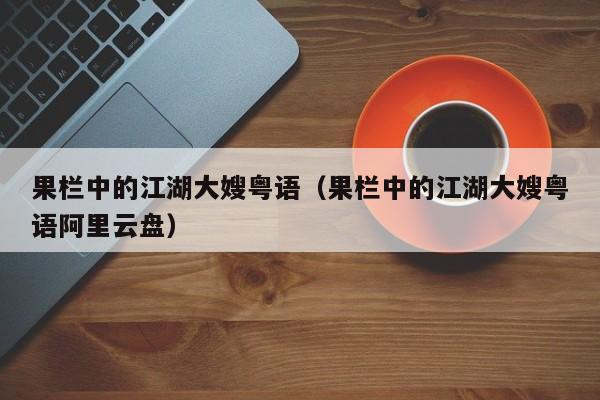 果栏中的江湖大嫂粤语（果栏中的江湖大嫂粤语阿里云盘）