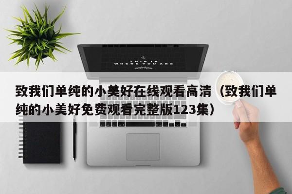 致我们单纯的小美好在线观看高清（致我们单纯的小美好免费观看完整版123集）