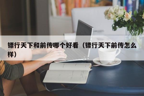 镖行天下和前传哪个好看（镖行天下前传怎么样）