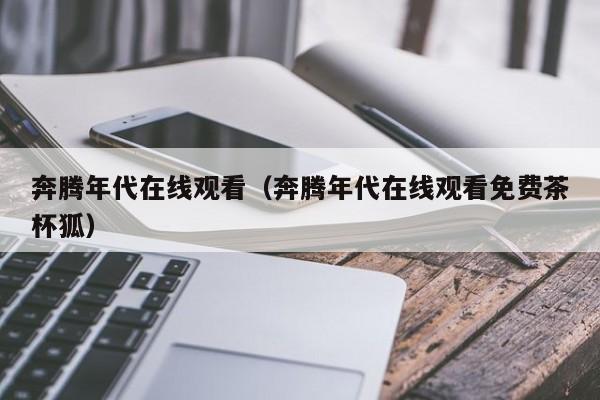 奔腾年代在线观看（奔腾年代在线观看免费茶杯狐）