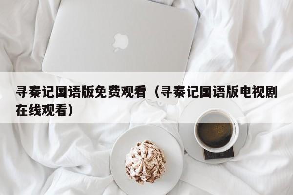 寻秦记国语版免费观看（寻秦记国语版电视剧在线观看）