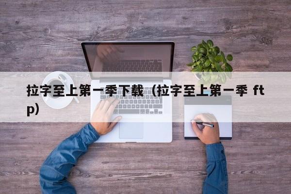 拉字至上第一季下载（拉字至上第一季 ftp）