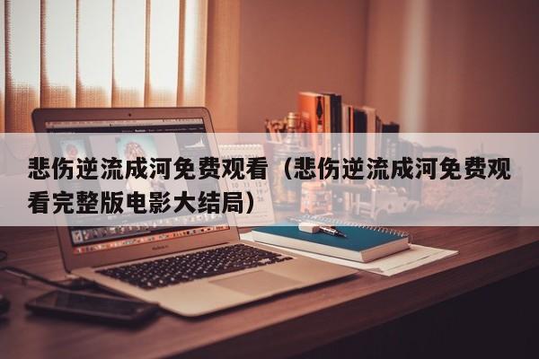 悲伤逆流成河免费观看（悲伤逆流成河免费观看完整版电影大结局）