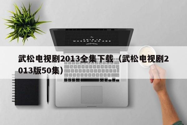 武松电视剧2013全集下载（武松电视剧2013版50集）