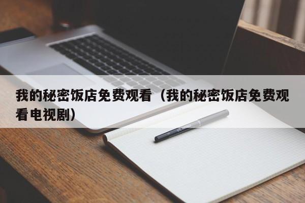 我的秘密饭店免费观看（我的秘密饭店免费观看电视剧）