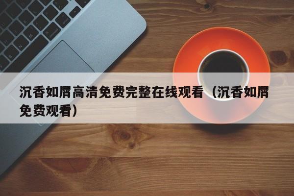 沉香如屑高清免费完整在线观看（沉香如屑 免费观看）