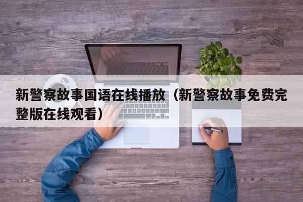新警察故事国语在线播放（新警察故事免费完整版在线观看）