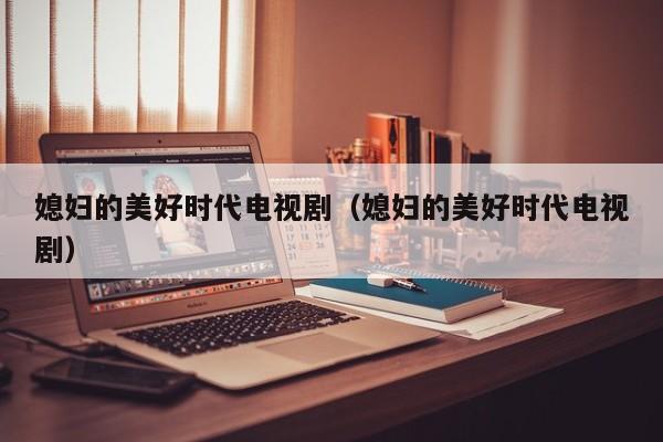 媳妇的美好时代电视剧（媳妇的美好时代电视剧）