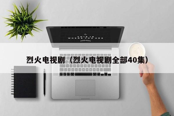 烈火电视剧（烈火电视剧全部40集）
