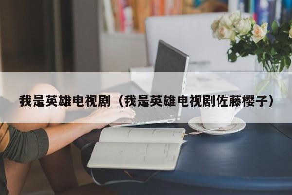 我是英雄电视剧（我是英雄电视剧佐藤樱子）