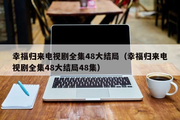 幸福归来电视剧全集48大结局（幸福归来电视剧全集48大结局48集）