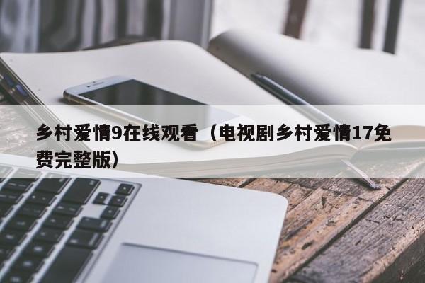 乡村爱情9在线观看（电视剧乡村爱情17免费完整版）