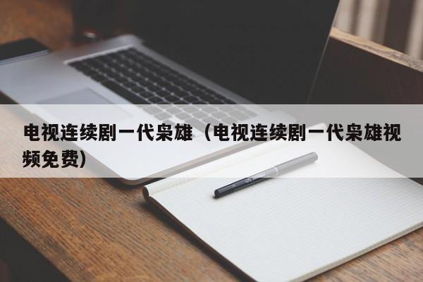 电视连续剧一代枭雄（电视连续剧一代枭雄视频免费）