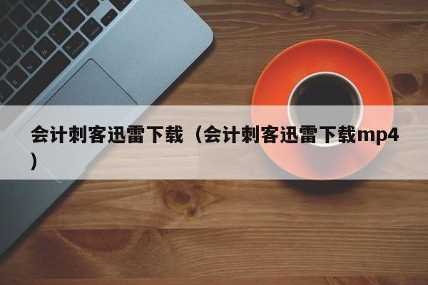 会计刺客迅雷下载（会计刺客迅雷下载mp4）
