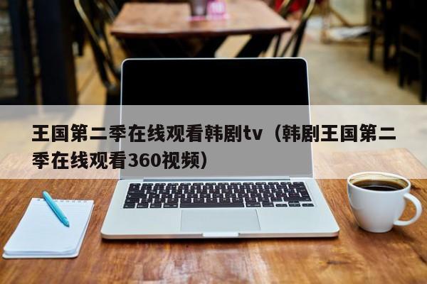 王国第二季在线观看韩剧tv（韩剧王国第二季在线观看360视频）