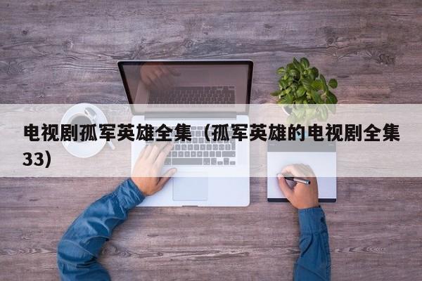 电视剧孤军英雄全集（孤军英雄的电视剧全集33）