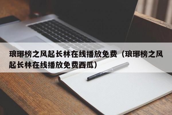 琅琊榜之风起长林在线播放免费（琅琊榜之风起长林在线播放免费西瓜）