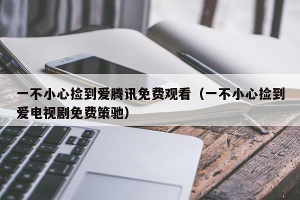 一不小心捡到爱腾讯免费观看（一不小心捡到爱电视剧免费策驰）