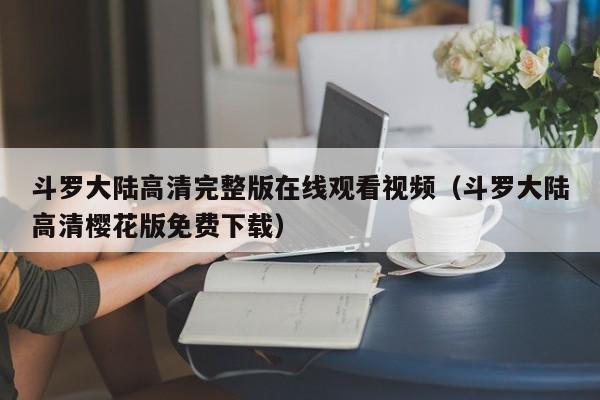 斗罗大陆高清完整版在线观看视频（斗罗大陆高清樱花版免费下载）