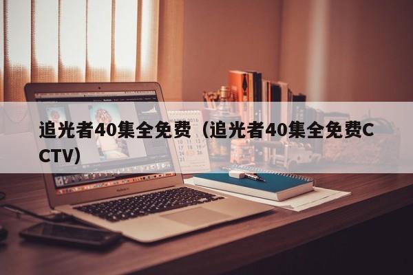 追光者40集全免费（追光者40集全免费CCTV）