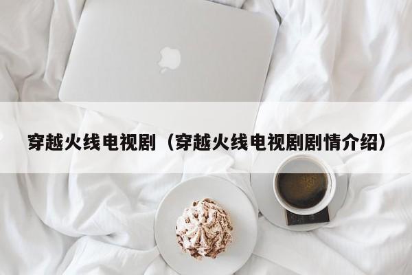 穿越火线电视剧（穿越火线电视剧剧情介绍）