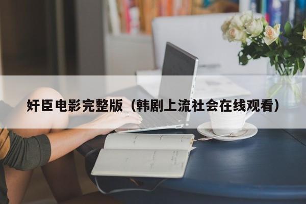 奸臣电影完整版（韩剧上流社会在线观看）