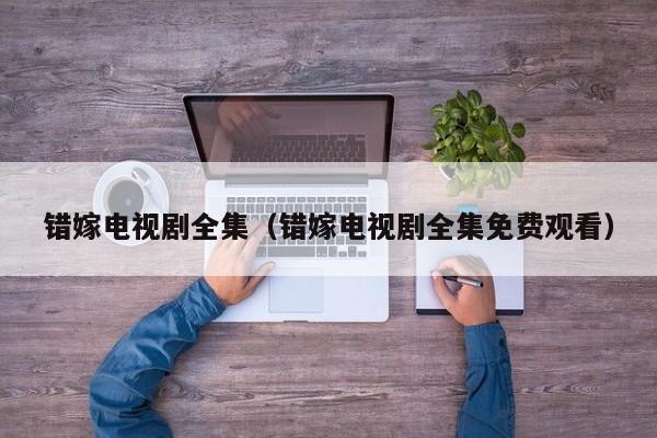 错嫁电视剧全集（错嫁电视剧全集免费观看）