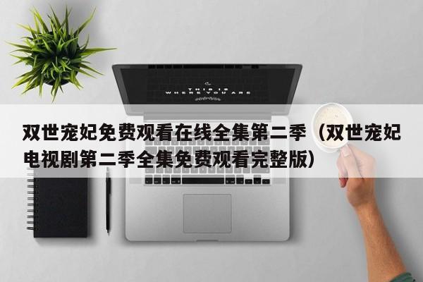 双世宠妃免费观看在线全集第二季（双世宠妃电视剧第二季全集免费观看完整版）