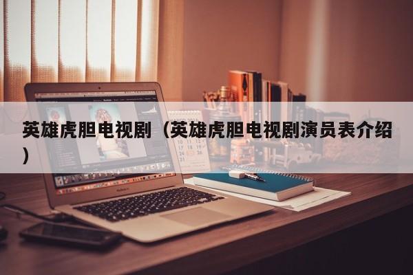英雄虎胆电视剧（英雄虎胆电视剧演员表介绍）