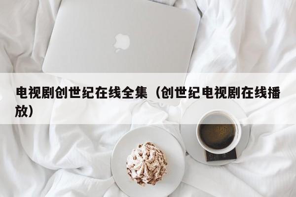 电视剧创世纪在线全集（创世纪电视剧在线播放）