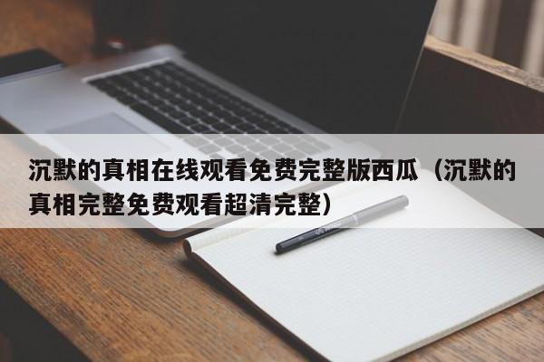 沉默的真相在线观看免费完整版西瓜（沉默的真相完整免费观看超清完整）