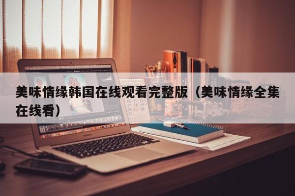 美味情缘韩国在线观看完整版（美味情缘全集在线看）