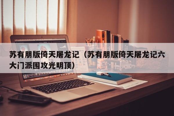 苏有朋版倚天屠龙记（苏有朋版倚天屠龙记六大门派围攻光明顶）