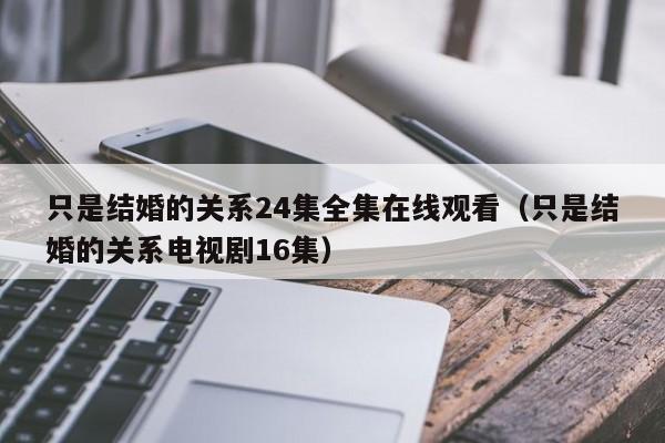只是结婚的关系24集全集在线观看（只是结婚的关系电视剧16集）