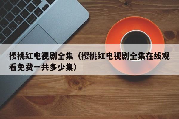 樱桃红电视剧全集（樱桃红电视剧全集在线观看免费一共多少集）