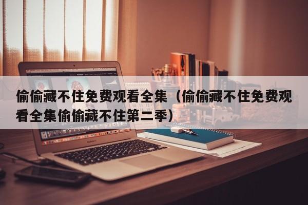 偷偷藏不住免费观看全集（偷偷藏不住免费观看全集偷偷藏不住第二季）