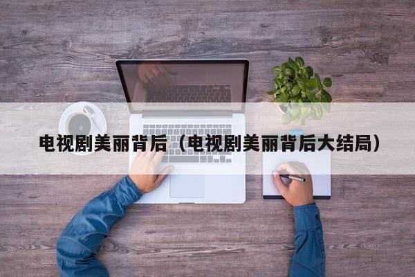 电视剧美丽背后（电视剧美丽背后大结局）