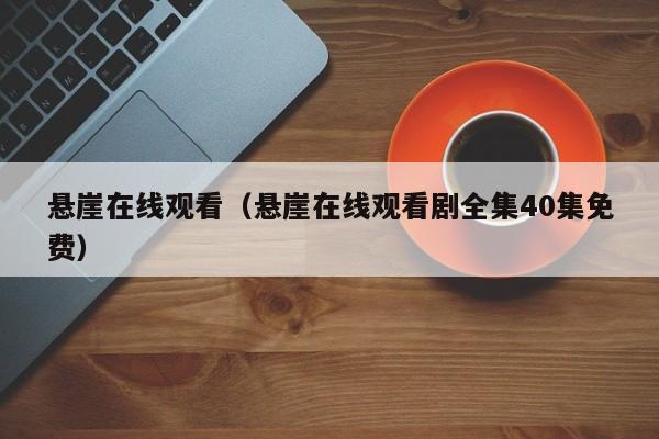 悬崖在线观看（悬崖在线观看剧全集40集免费）