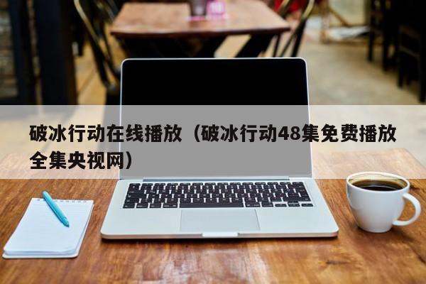 破冰行动在线播放（破冰行动48集免费播放全集央视网）
