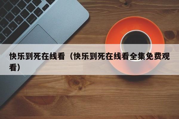 快乐到死在线看（快乐到死在线看全集免费观看）