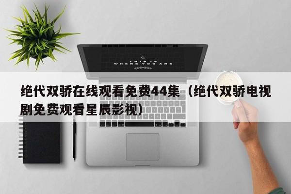 绝代双骄在线观看免费44集（绝代双骄电视剧免费观看星辰影视）