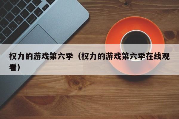 权力的游戏第六季（权力的游戏第六季在线观看）