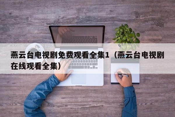 燕云台电视剧免费观看全集1（燕云台电视剧在线观看全集）
