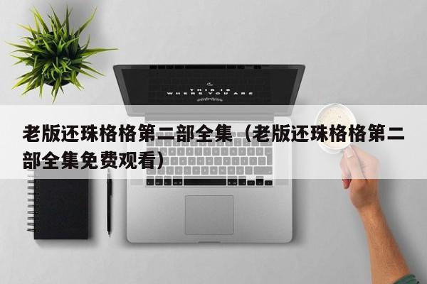 老版还珠格格第二部全集（老版还珠格格第二部全集免费观看）