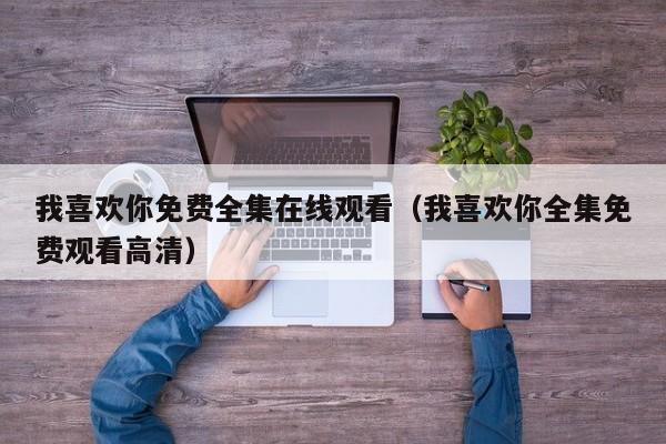 我喜欢你免费全集在线观看（我喜欢你全集免费观看高清）