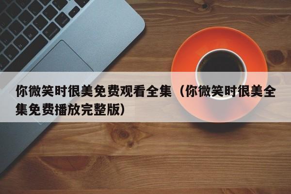 你微笑时很美免费观看全集（你微笑时很美全集免费播放完整版）