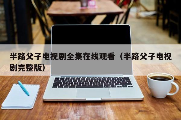 半路父子电视剧全集在线观看（半路父子电视剧完整版）